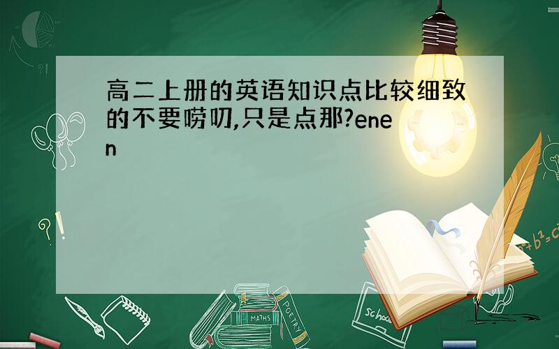 高二上册的英语知识点比较细致的不要唠叨,只是点那?enen