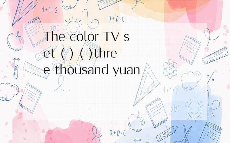 The color TV set ( ) ( )three thousand yuan