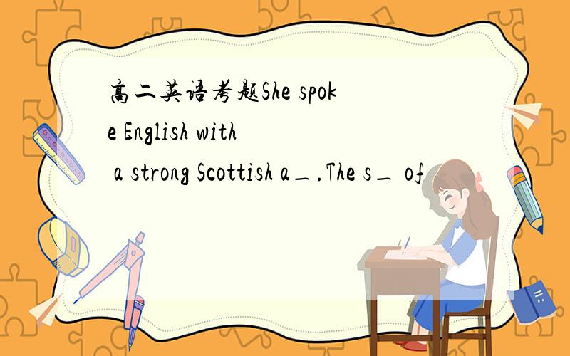 高二英语考题She spoke English with a strong Scottish a_.The s_ of