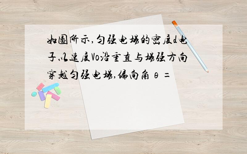 如图所示,匀强电场的密度d电子以速度Vo沿垂直与场强方向穿越匀强电场,偏向角θ=