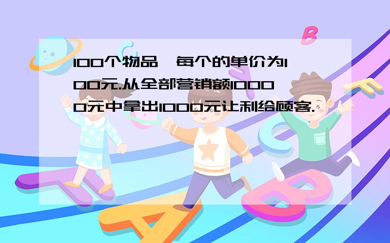 100个物品,每个的单价为100元.从全部营销额10000元中拿出1000元让利给顾客.