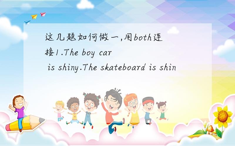 这几题如何做一,用both连接1.The boy car is shiny.The skateboard is shin