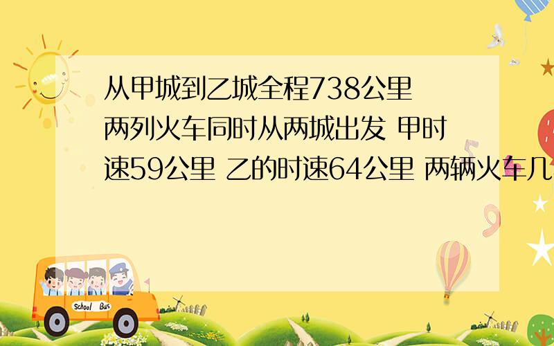 从甲城到乙城全程738公里 两列火车同时从两城出发 甲时速59公里 乙的时速64公里 两辆火车几小时可以相遇