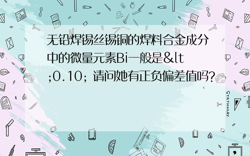 无铅焊锡丝锡铜的焊料合金成分中的微量元素Bi一般是<0.10; 请问她有正负偏差值吗?