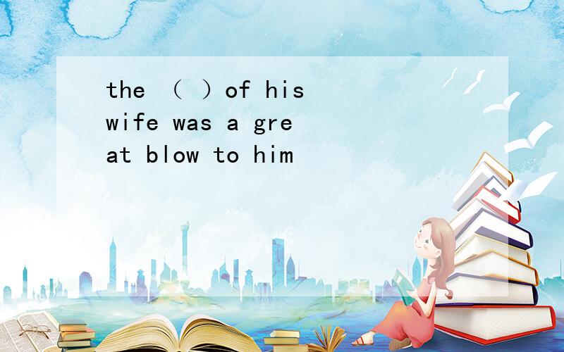 the （ ）of his wife was a great blow to him