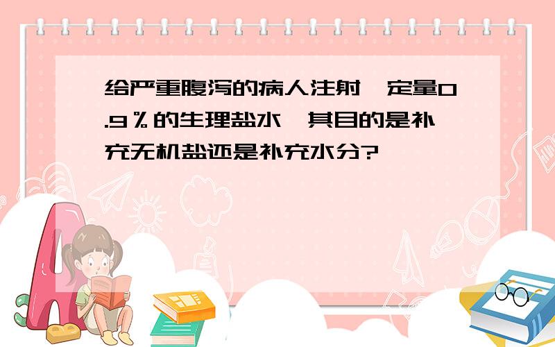 给严重腹泻的病人注射一定量0.9％的生理盐水,其目的是补充无机盐还是补充水分?