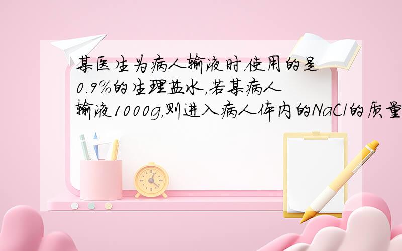 某医生为病人输液时，使用的是0.9%的生理盐水，若某病人输液1000g，则进入病人体内的NaCl的质量为多少克？若用50