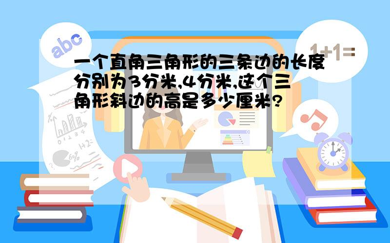 一个直角三角形的三条边的长度分别为3分米,4分米,这个三角形斜边的高是多少厘米?