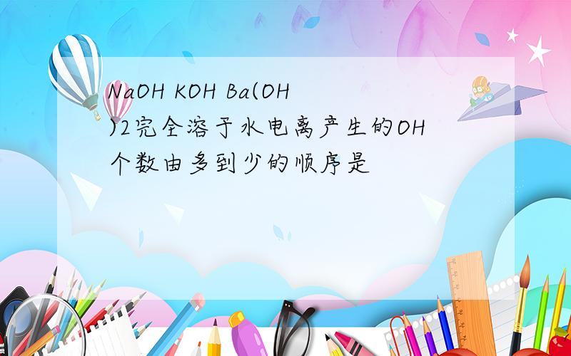 NaOH KOH Ba(OH)2完全溶于水电离产生的OH个数由多到少的顺序是