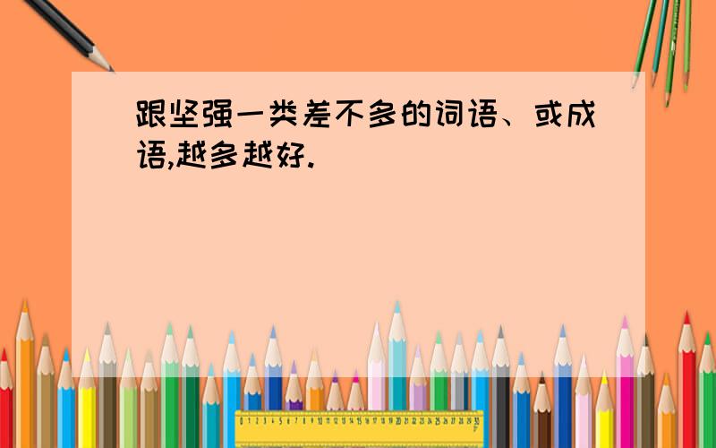 跟坚强一类差不多的词语、或成语,越多越好.