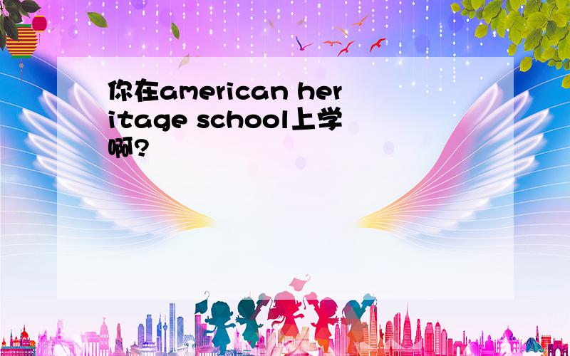 你在american heritage school上学啊?