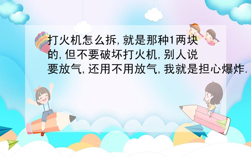 打火机怎么拆,就是那种1两块的,但不要破坏打火机,别人说要放气,还用不用放气,我就是担心爆炸.