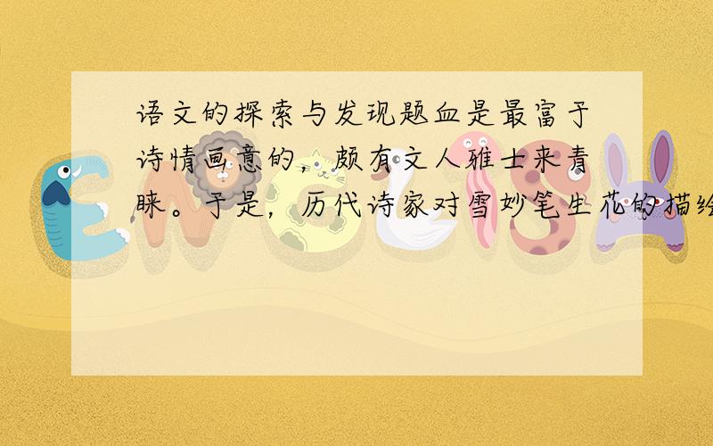 语文的探索与发现题血是最富于诗情画意的，颇有文人雅士来青睐。于是，历代诗家对雪妙笔生花的描绘和热情洋溢的赞美，令人目不暇