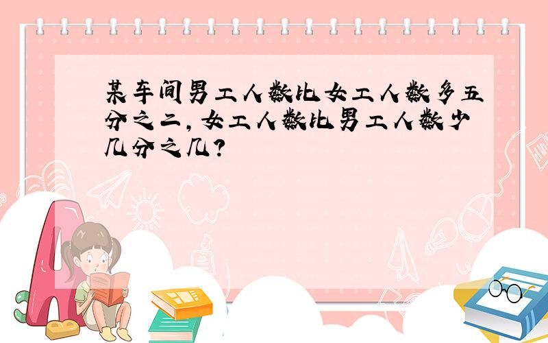 某车间男工人数比女工人数多五分之二,女工人数比男工人数少几分之几?