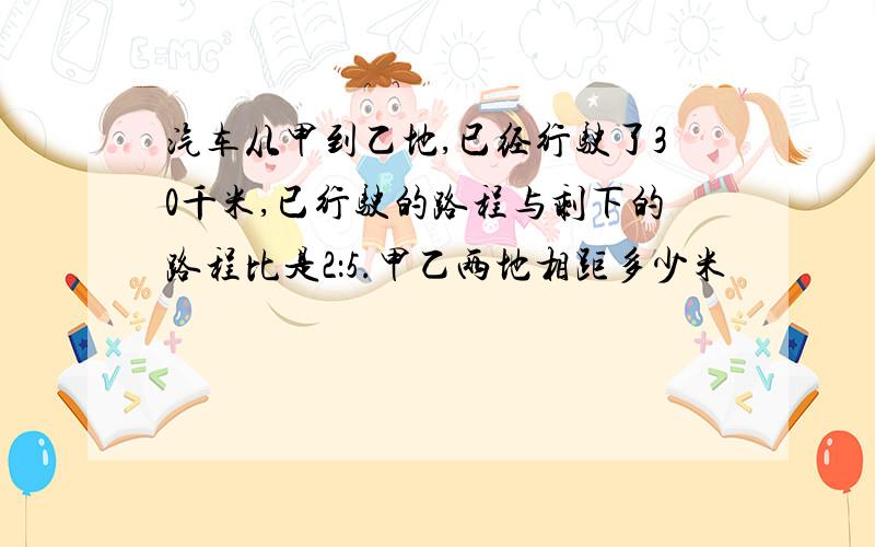 汽车从甲到乙地,已经行驶了30千米,已行驶的路程与剩下的路程比是2：5.甲乙两地相距多少米