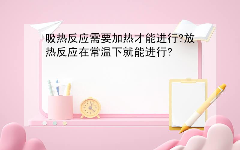 吸热反应需要加热才能进行?放热反应在常温下就能进行?