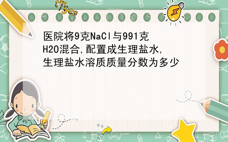 医院将9克NaCl与991克H2O混合,配置成生理盐水,生理盐水溶质质量分数为多少