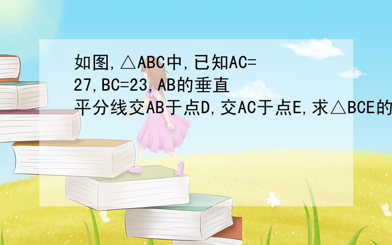 如图,△ABC中,已知AC=27,BC=23,AB的垂直平分线交AB于点D,交AC于点E,求△BCE的周长