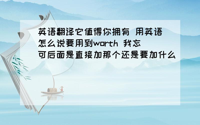 英语翻译它值得你拥有 用英语怎么说要用到worth 我忘可后面是直接加那个还是要加什么