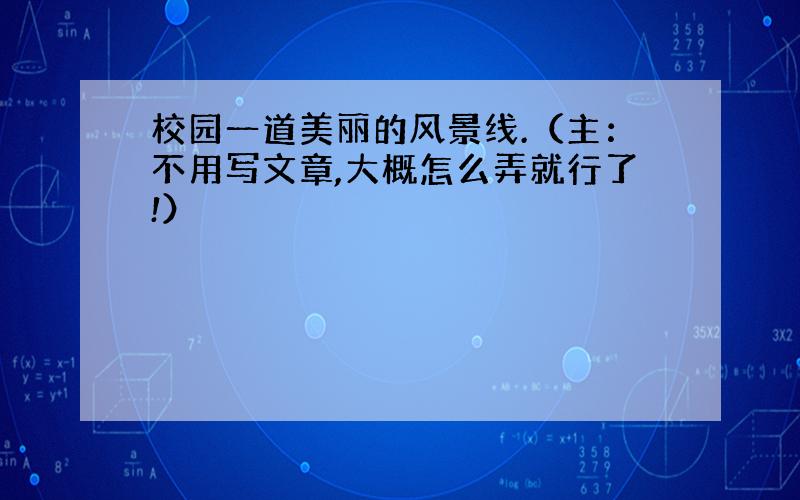 校园一道美丽的风景线.（主：不用写文章,大概怎么弄就行了!）