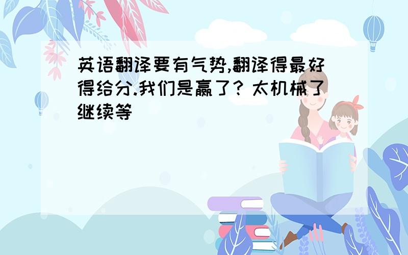 英语翻译要有气势,翻译得最好得给分.我们是赢了？太机械了继续等