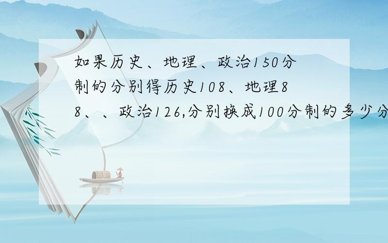 如果历史、地理、政治150分制的分别得历史108、地理88、、政治126,分别换成100分制的多少分勒?