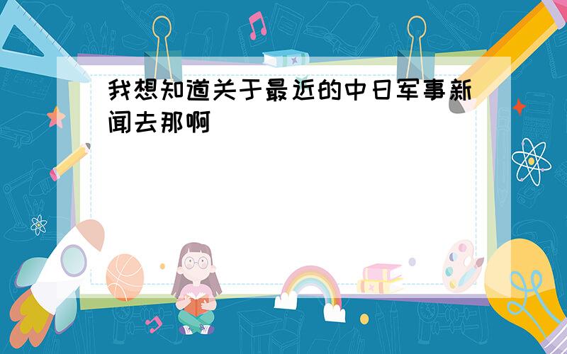 我想知道关于最近的中日军事新闻去那啊