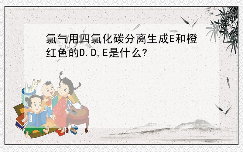 氯气用四氯化碳分离生成E和橙红色的D.D,E是什么?