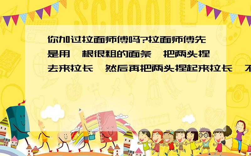 你加过拉面师傅吗?拉面师傅先是用一根很粗的面条,把两头捏去来拉长,然后再把两头捏起来拉长,不断地这