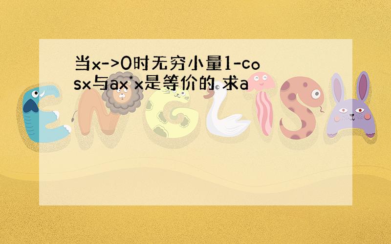 当x->0时无穷小量1-cosx与ax*x是等价的 求a