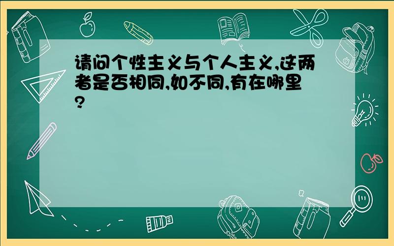 请问个性主义与个人主义,这两者是否相同,如不同,有在哪里?