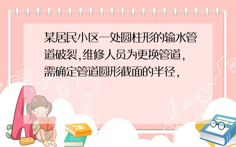 某居民小区一处圆柱形的输水管道破裂,维修人员为更换管道,需确定管道圆形截面的半径,