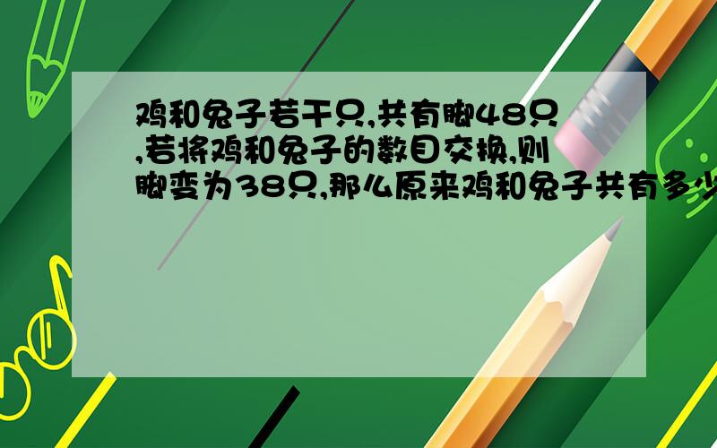 鸡和兔子若干只,共有脚48只,若将鸡和兔子的数目交换,则脚变为38只,那么原来鸡和兔子共有多少只