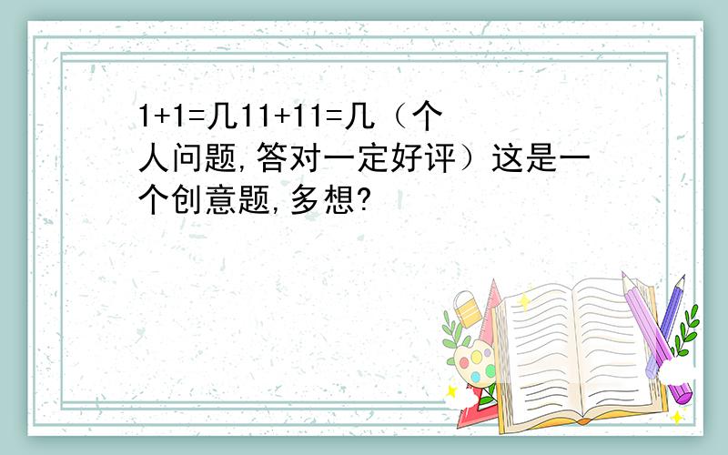 1+1=几11+11=几（个人问题,答对一定好评）这是一个创意题,多想?