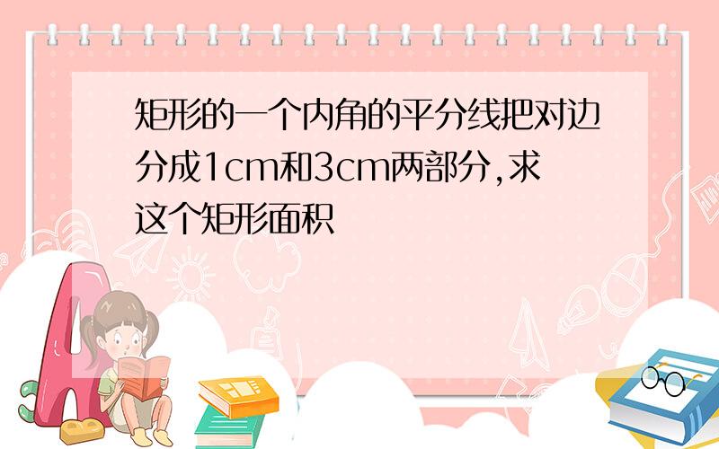 矩形的一个内角的平分线把对边分成1cm和3cm两部分,求这个矩形面积