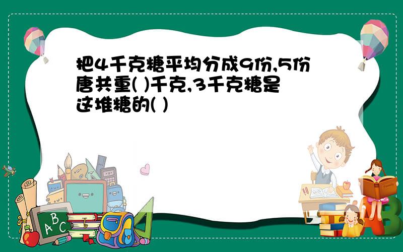 把4千克糖平均分成9份,5份唐共重( )千克,3千克糖是这堆糖的( )