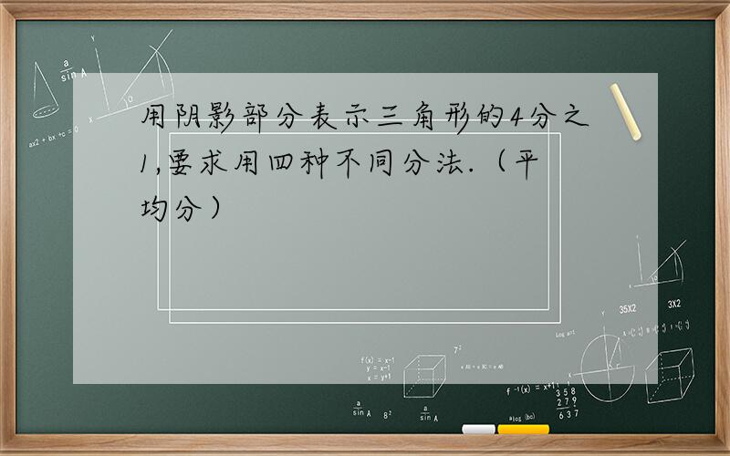 用阴影部分表示三角形的4分之1,要求用四种不同分法.（平均分）