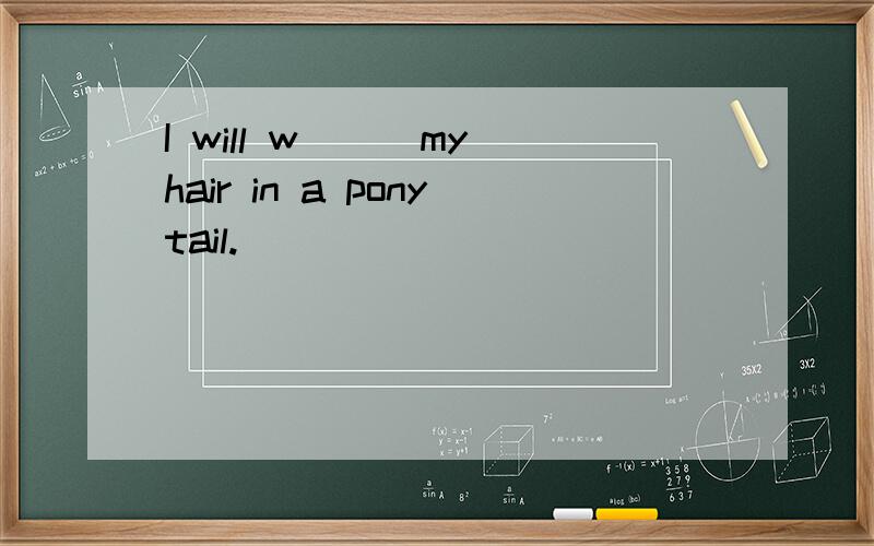 I will w___my hair in a ponytail.