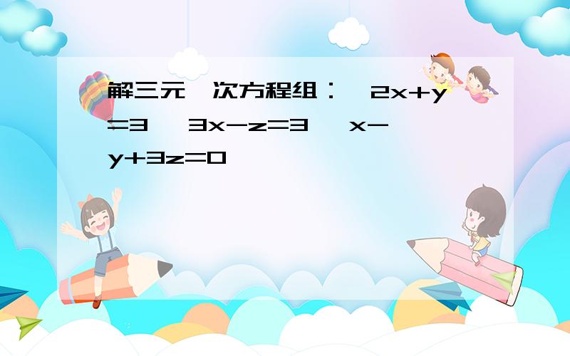 解三元一次方程组：｛2x+y=3 ｛3x-z=3 ｛x-y+3z=0