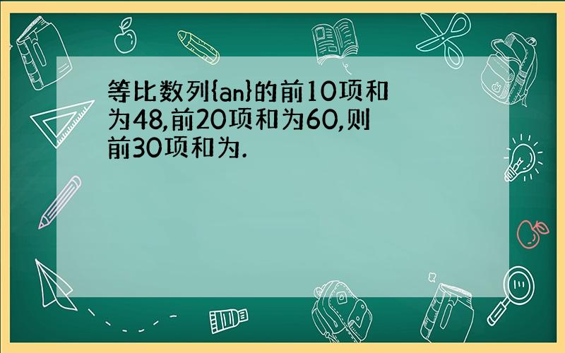 等比数列{an}的前10项和为48,前20项和为60,则前30项和为.