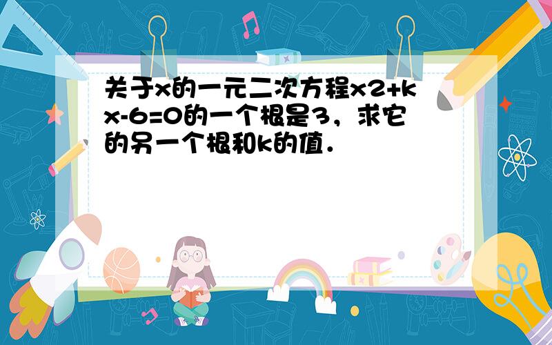 关于x的一元二次方程x2+kx-6=0的一个根是3，求它的另一个根和k的值．