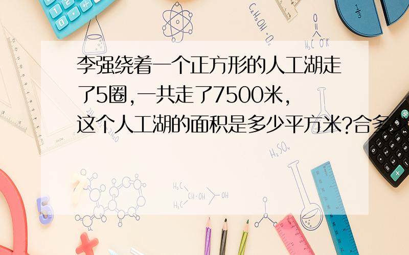 李强绕着一个正方形的人工湖走了5圈,一共走了7500米,这个人工湖的面积是多少平方米?合多少公顷?