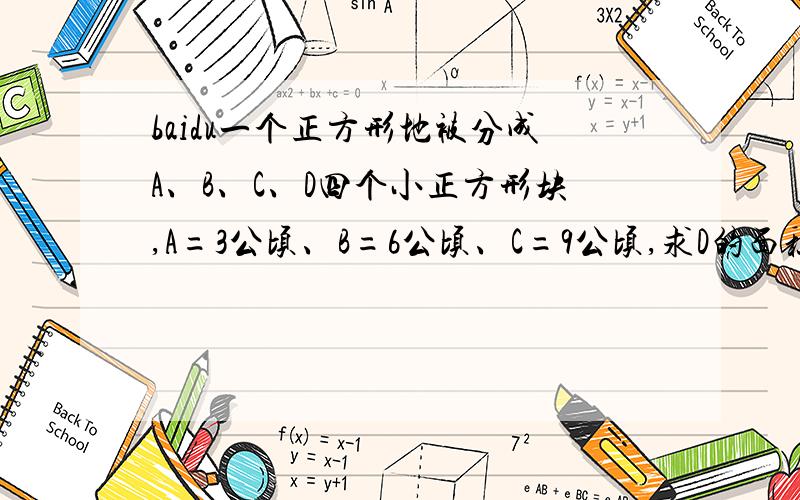 baidu一个正方形地被分成A、B、C、D四个小正方形块,A=3公顷、B=6公顷、C=9公顷,求D的面积是多少?