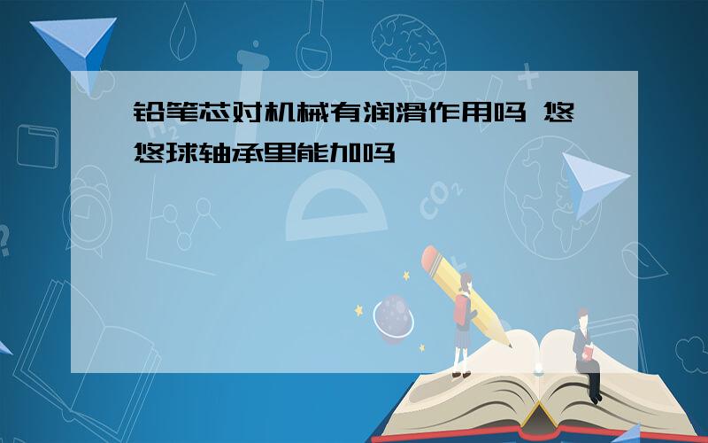 铅笔芯对机械有润滑作用吗 悠悠球轴承里能加吗