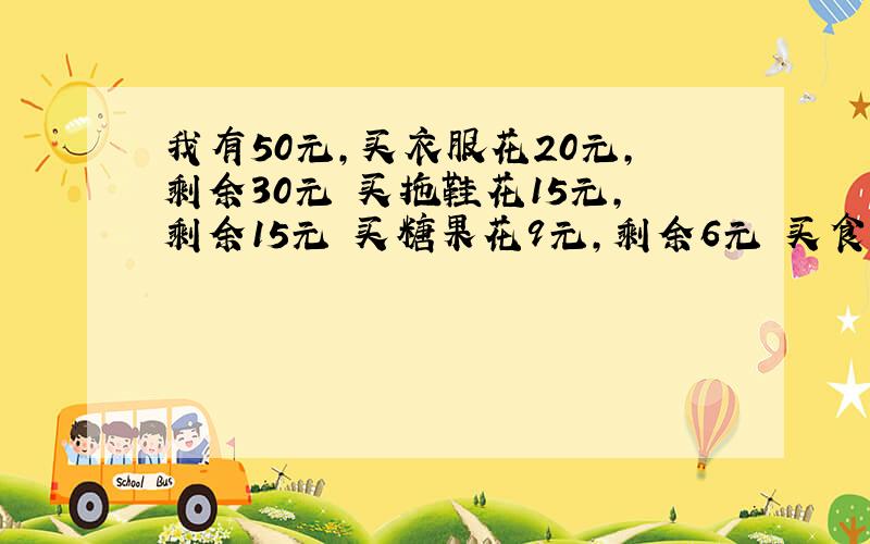 我有50元,买衣服花20元,剩余30元 买拖鞋花15元,剩余15元 买糖果花9元,剩余6元 买食