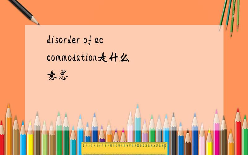 disorder of accommodation是什么意思