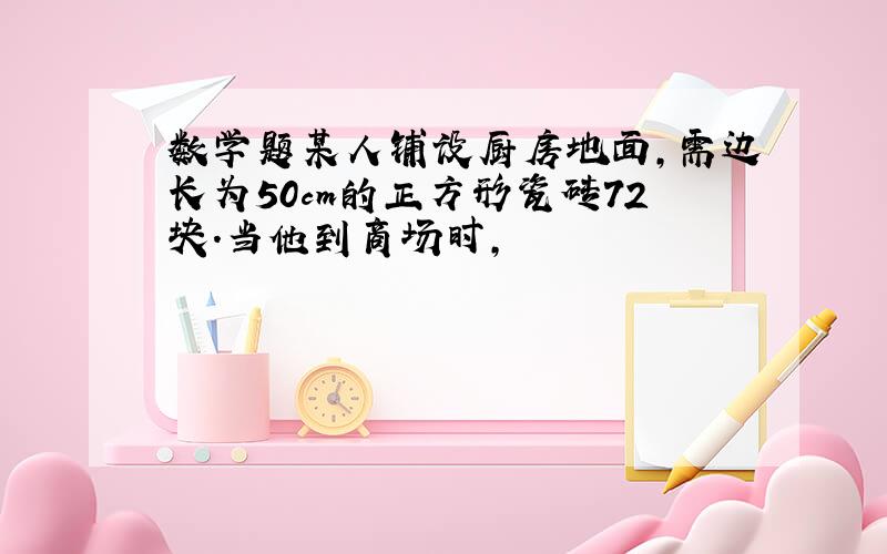 数学题某人铺设厨房地面,需边长为50cm的正方形瓷砖72块.当他到商场时,