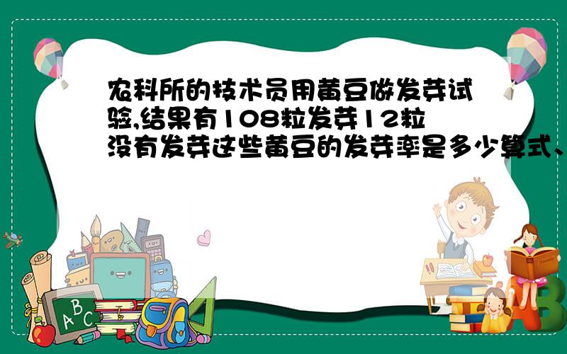 农科所的技术员用黄豆做发芽试验,结果有108粒发芽12粒没有发芽这些黄豆的发芽率是多少算式、过程