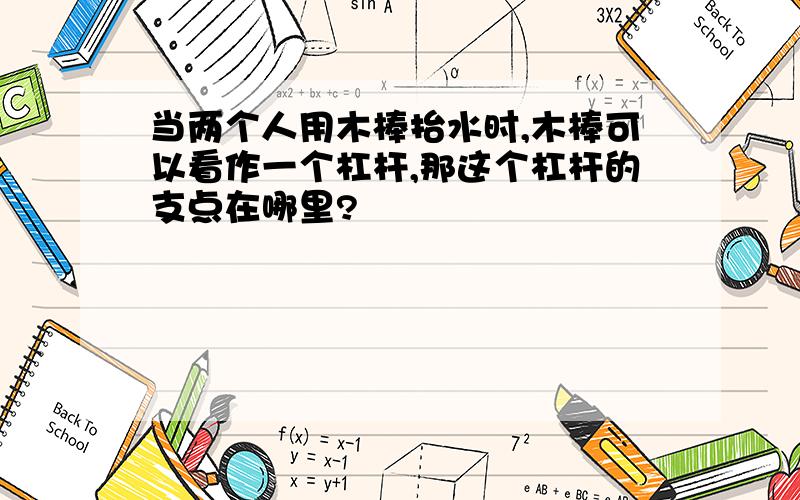 当两个人用木棒抬水时,木棒可以看作一个杠杆,那这个杠杆的支点在哪里?