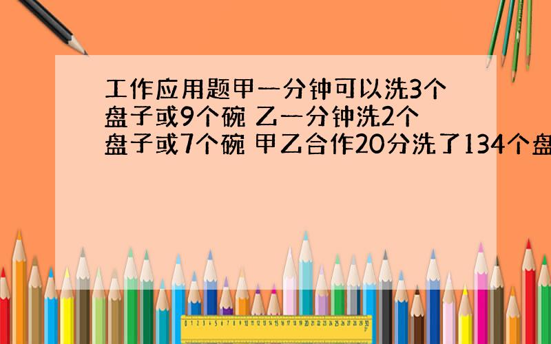 工作应用题甲一分钟可以洗3个盘子或9个碗 乙一分钟洗2个盘子或7个碗 甲乙合作20分洗了134个盘子和碗 求 洗了几个盘